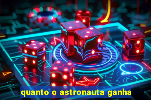 quanto o astronauta ganha